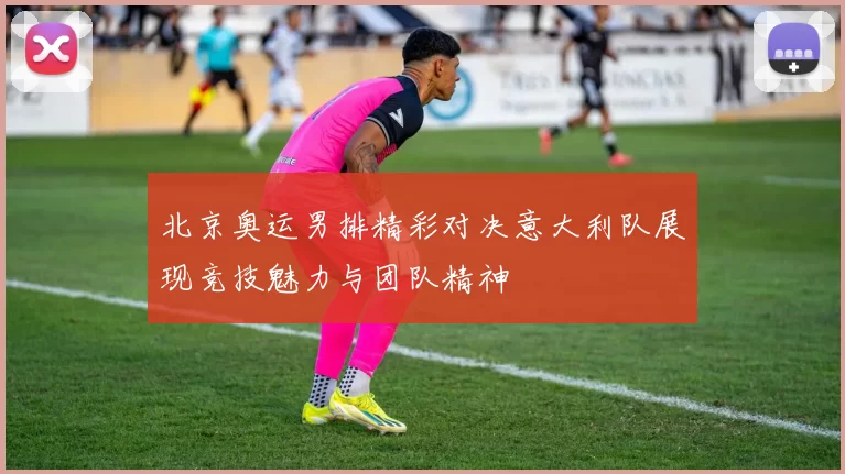 北京奥运男排精彩对决意大利队展现竞技魅力与团队精神