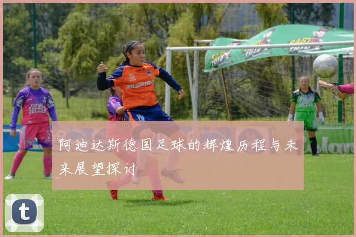 阿迪达斯德国足球的辉煌历程与未来展望探讨