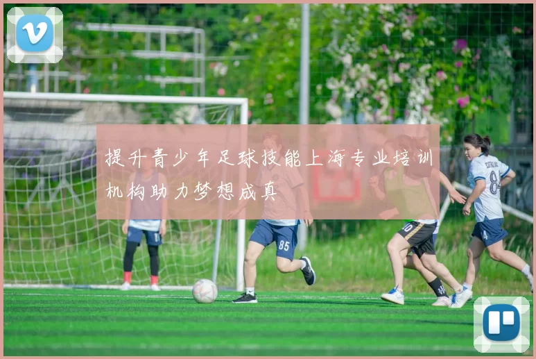提升青少年足球技能上海专业培训机构助力梦想成真