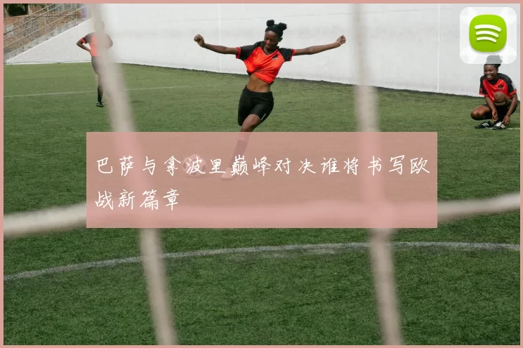 巴萨与拿波里巅峰对决谁将书写欧战新篇章