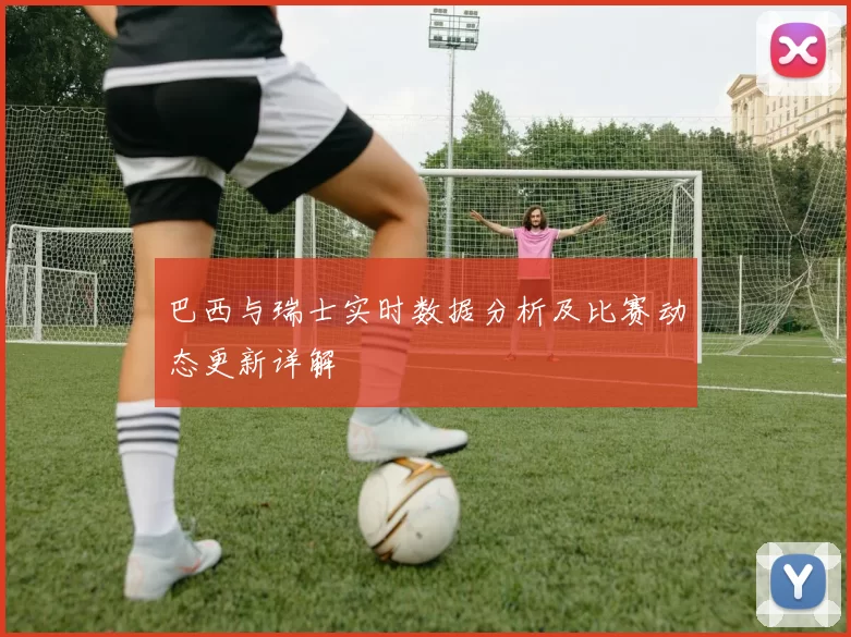 巴西与瑞士实时数据分析及比赛动态更新详解