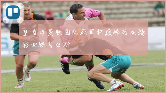 皇马与曼联国际冠军杯巅峰对决精彩回顾与分析