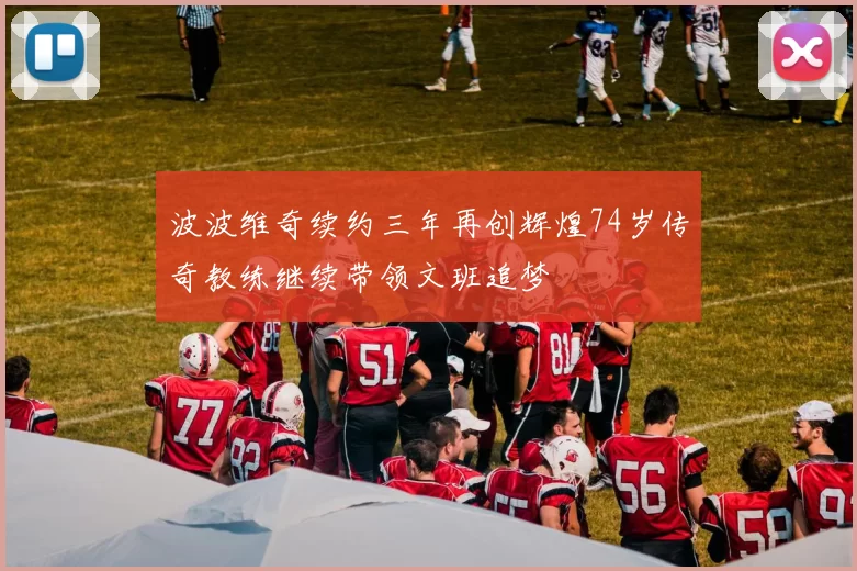 波波维奇续约三年再创辉煌74岁传奇教练继续带领文班追梦