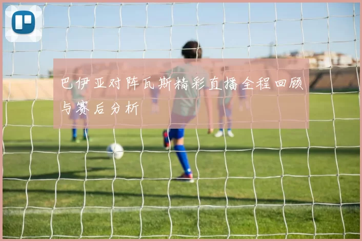 巴伊亚对阵瓦斯精彩直播全程回顾与赛后分析