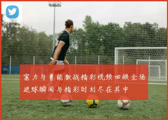 富力与鲁能激战精彩视频回顾全场进球瞬间与精彩时刻尽在其中