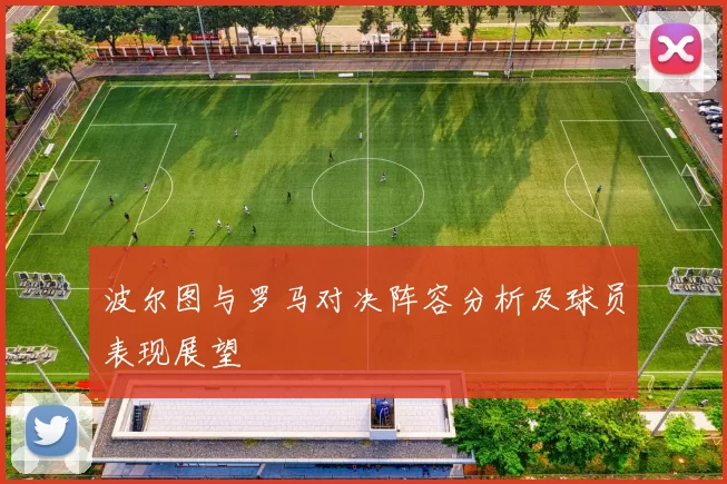 波尔图与罗马对决阵容分析及球员表现展望