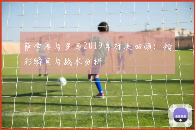 萨索洛与罗马2019年对决回顾：精彩瞬间与战术分析