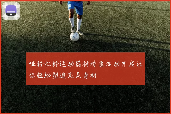 哑铃杠铃运动器材特惠活动开启让你轻松塑造完美身材