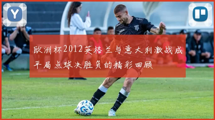 欧洲杯2012英格兰与意大利激战成平局点球决胜负的精彩回顾