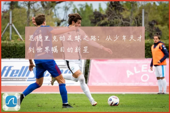 恩德里克的足球之路：从少年天才到世界瞩目的新星