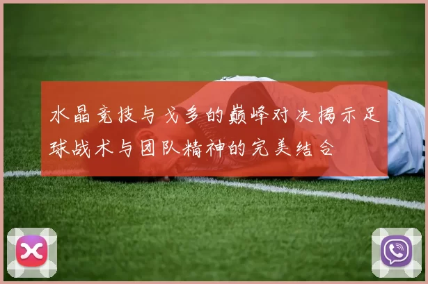 水晶竞技与戈多的巅峰对决揭示足球战术与团队精神的完美结合