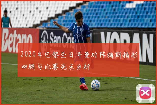 2020年巴黎圣日耳曼对阵梅斯精彩回顾与比赛亮点分析