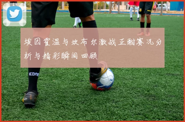 埃因霍温与坎布尔激战正酣赛况分析与精彩瞬间回顾