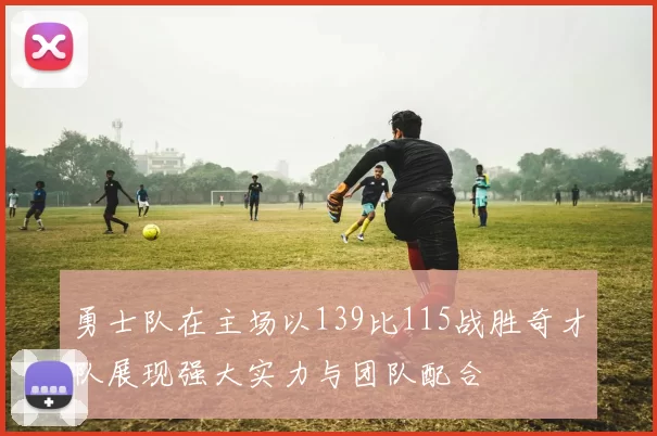 勇士队在主场以139比115战胜奇才队展现强大实力与团队配合