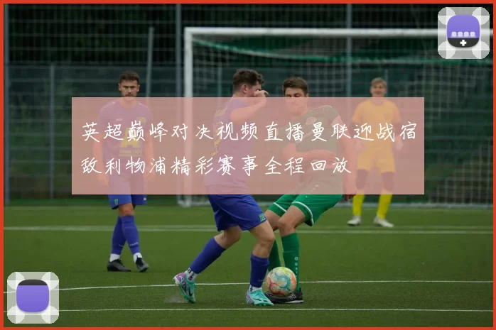 英超巅峰对决视频直播曼联迎战宿敌利物浦精彩赛事全程回放